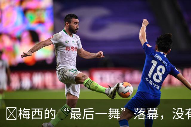 ​梅西的“最后一舞”落幕，没有奖杯，却已无需证明