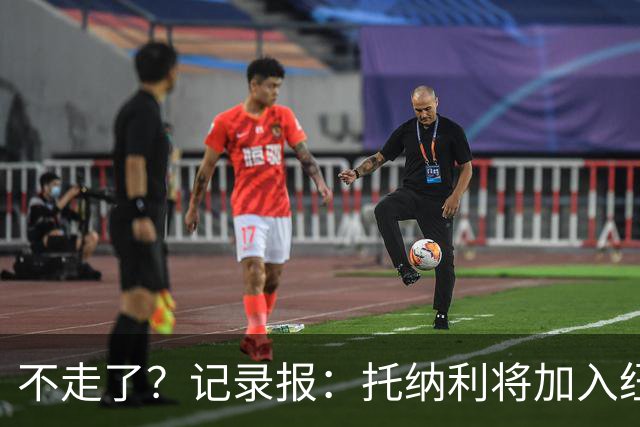 不走了？记录报：托纳利将加入纽卡斯尔的领导小组
