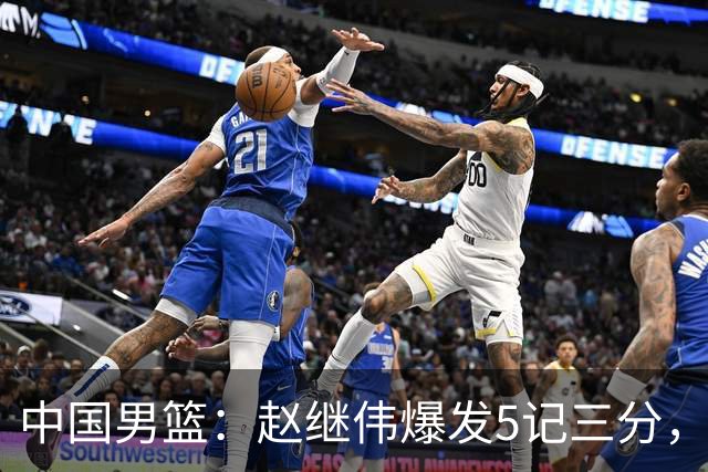 中国男篮：赵继伟爆发5记三分，奇兵17分，林庭谦空砍28分