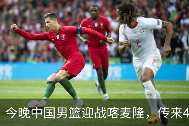 今晚中国男篮迎战喀麦隆，传来4个好消息1个坏消息，有望拿下三连胜