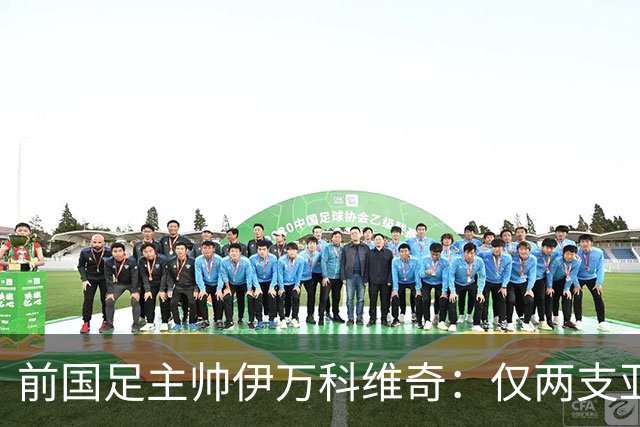 前国足主帅伊万科维奇：仅两支亚足联球队晋级世界杯32强并不意外