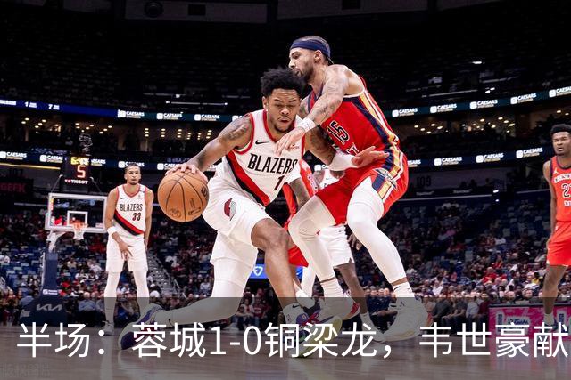 半场：蓉城1-0铜梁龙，韦世豪献助攻，费利佩首开记录