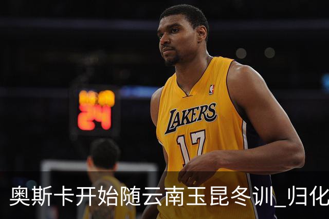 奥斯卡开始随云南玉昆冬训 归化手续正式进入流程