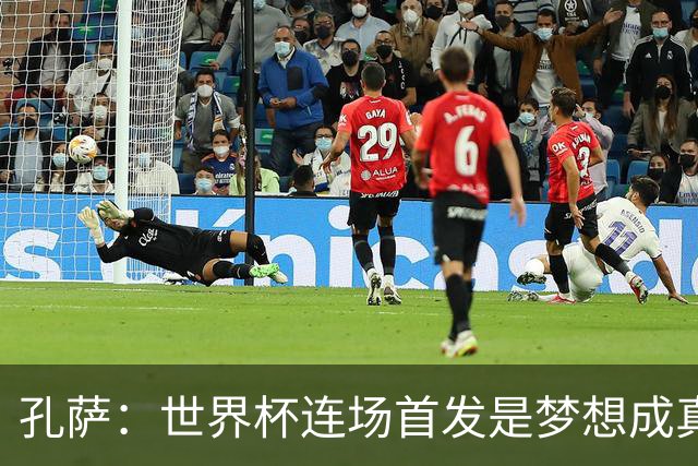 孔萨：世界杯连场首发是梦想成真，今天我们可以总结出许多积极面