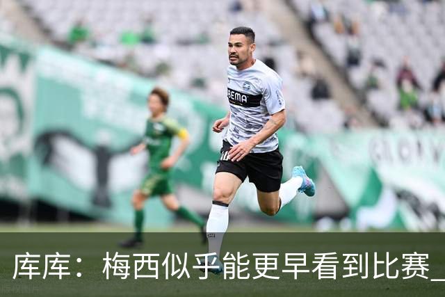 库库：梅西似乎能更早看到比赛 亚马尔的2年相当于别人的10年