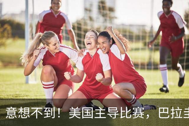 意想不到！美国主导比赛，巴拉圭疲于奔命，美国4比1大胜
