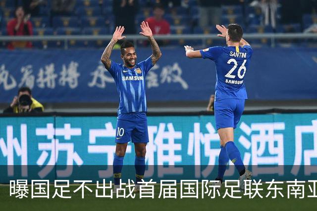 曝国足不出战首届国际足联东南亚杯 窗口期将参加邀请赛