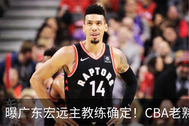 曝广东宏远主教练确定！CBA老熟人，欧洲名帅