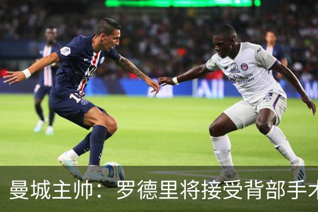 曼城主帅：罗德里将接受背部手术 具体复出时间待定