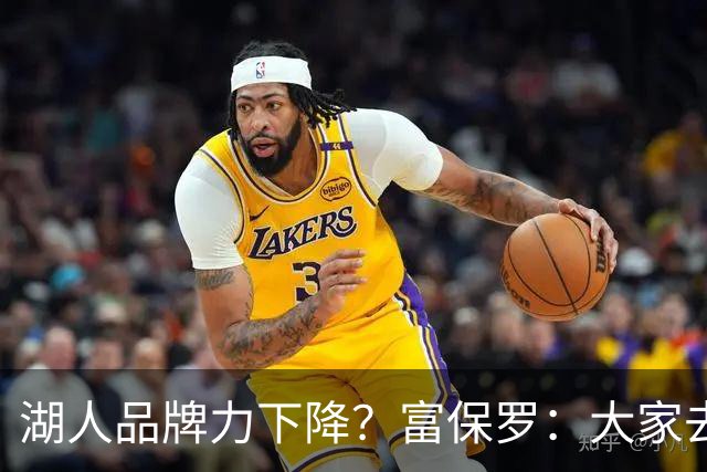 湖人品牌力下降？富保罗：大家去湖人主场往往是为了谈生意