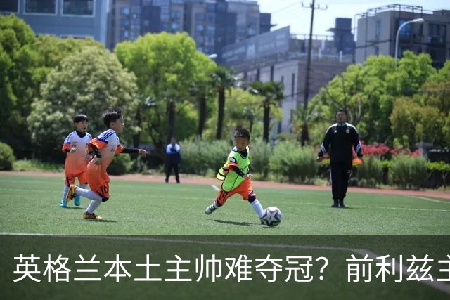 英格兰本土主帅难夺冠？前利兹主帅：俱乐部老板觉得国外教练更好