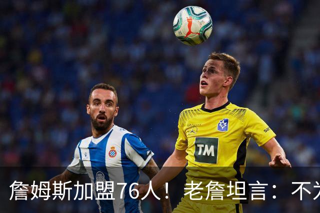 詹姆斯加盟76人！老詹坦言：不为钱不为家人只为赢！