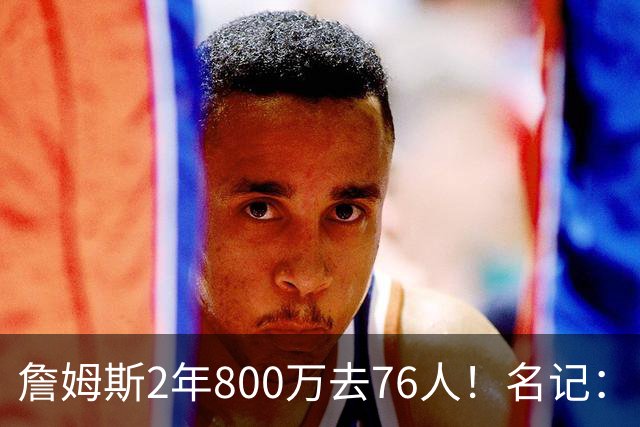 詹姆斯2年800万去76人！名记：目前来看 布朗尼会继续留在湖人
