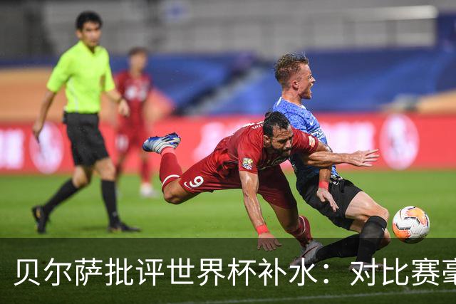 贝尔萨批评世界杯补水：对比赛毫无助益，反而损害很大