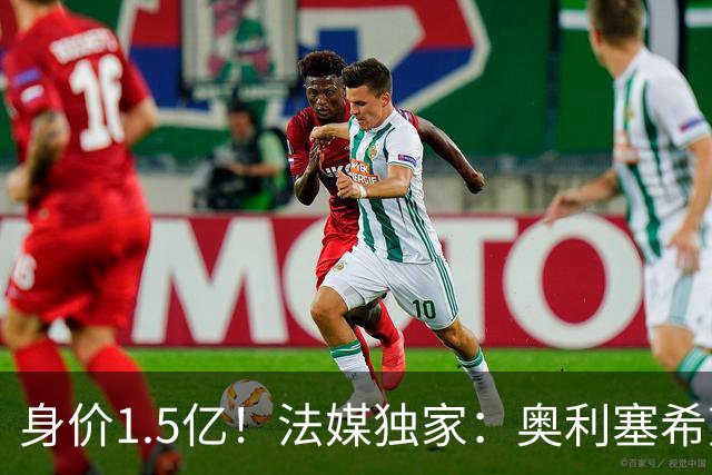 身价1.5亿！法媒独家：奥利塞希望今夏加盟皇马，拜仁至少要价2亿