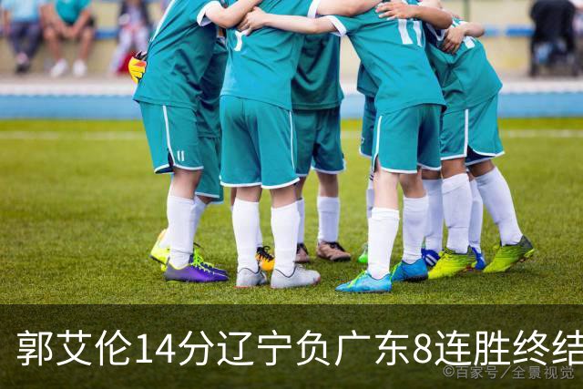 郭艾伦14分辽宁负广东8连胜终结 胡明轩13+8