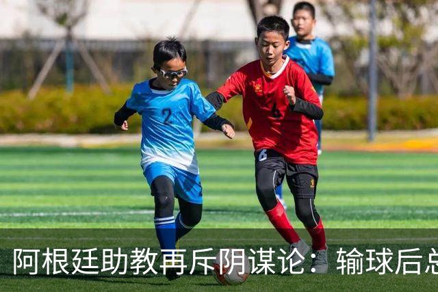 阿根廷助教再斥阴谋论：输球后总是捕风捉影，说点啥就被过度解读