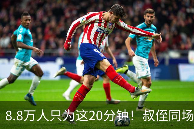 8.8万人只为这20分钟！叔侄同场梅西直言享受世界杯