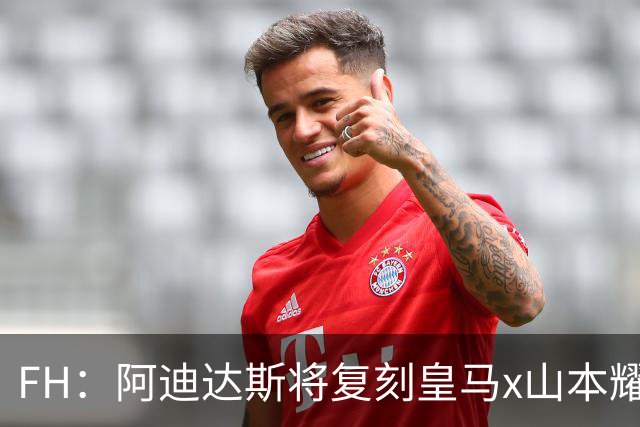 FH：阿迪达斯将复刻皇马x山本耀司的14-15赛季传奇黑龙球衣