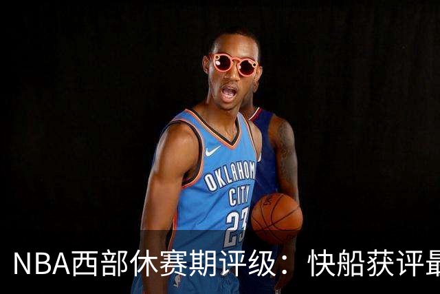 NBA西部休赛期评级：快船获评最佳，爵士B+