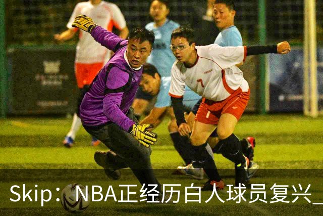 Skip：NBA正经历白人球员复兴 弗拉格是最接近拉里·伯德的人